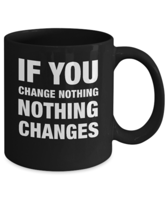 Mug ~ If You Change Nothing -- Nothing Changes