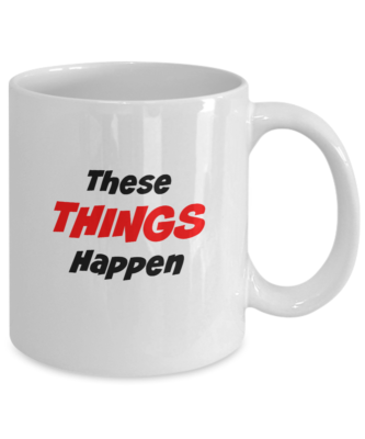 White 11 Ounce Mug ~ These Things Happen