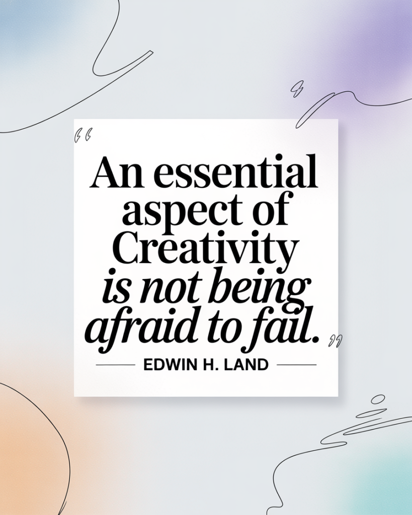 "An essential aspect of creativity is not being afraid to fail." – Edwin H. Land
